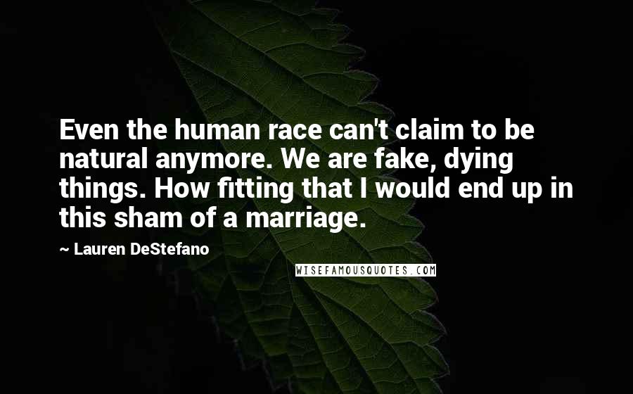 Lauren DeStefano Quotes: Even the human race can't claim to be natural anymore. We are fake, dying things. How fitting that I would end up in this sham of a marriage.