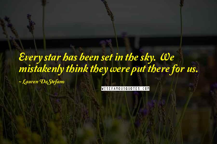 Lauren DeStefano Quotes: Every star has been set in the sky. We mistakenly think they were put there for us.