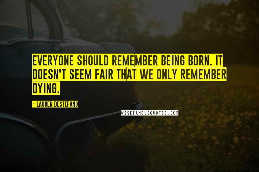 Lauren DeStefano Quotes: Everyone should remember being born. It doesn't seem fair that we only remember dying.