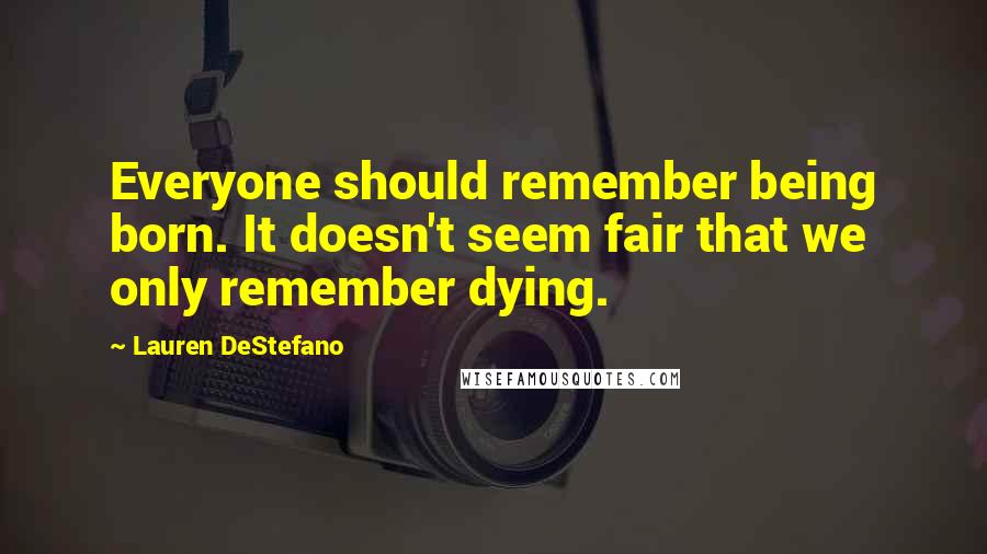 Lauren DeStefano Quotes: Everyone should remember being born. It doesn't seem fair that we only remember dying.