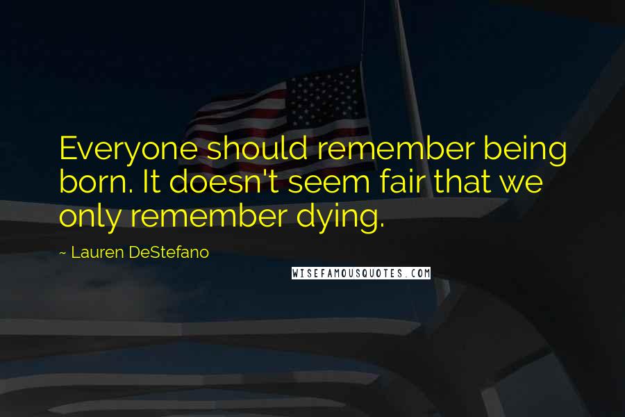 Lauren DeStefano Quotes: Everyone should remember being born. It doesn't seem fair that we only remember dying.