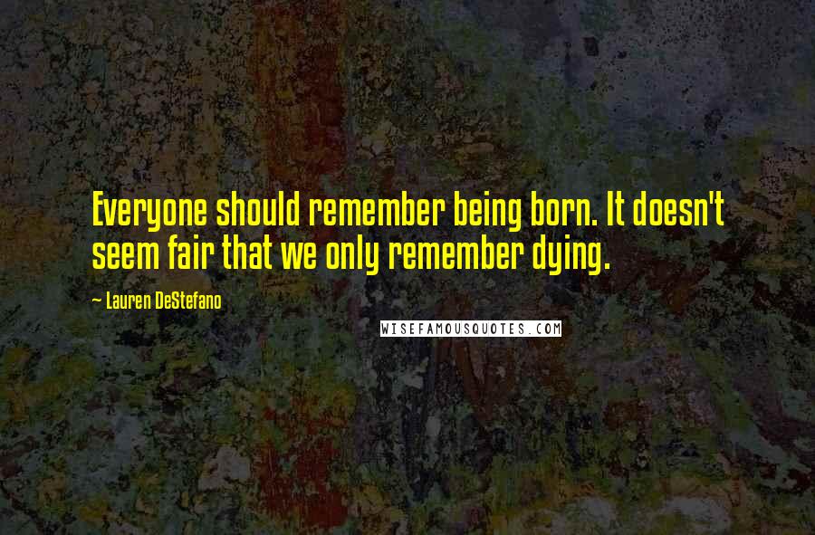 Lauren DeStefano Quotes: Everyone should remember being born. It doesn't seem fair that we only remember dying.