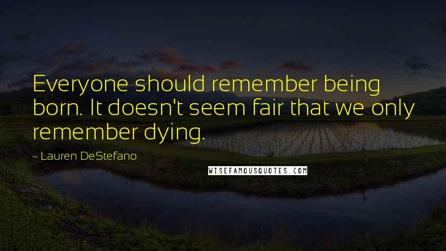 Lauren DeStefano Quotes: Everyone should remember being born. It doesn't seem fair that we only remember dying.