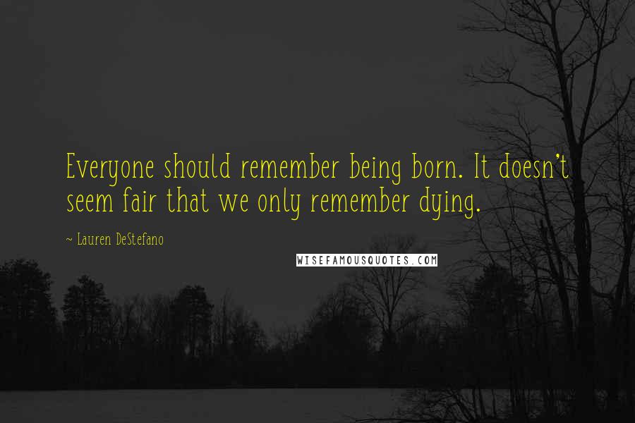 Lauren DeStefano Quotes: Everyone should remember being born. It doesn't seem fair that we only remember dying.