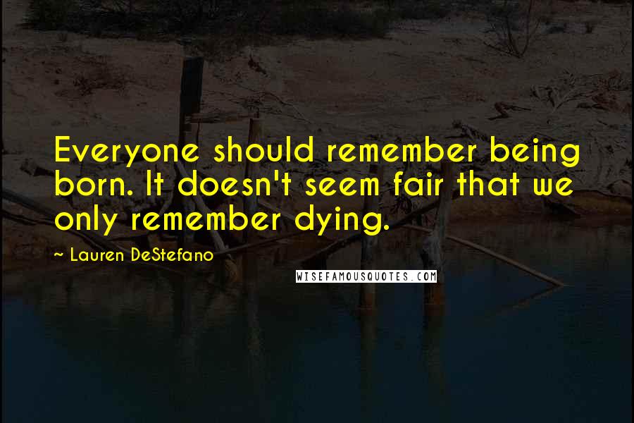 Lauren DeStefano Quotes: Everyone should remember being born. It doesn't seem fair that we only remember dying.