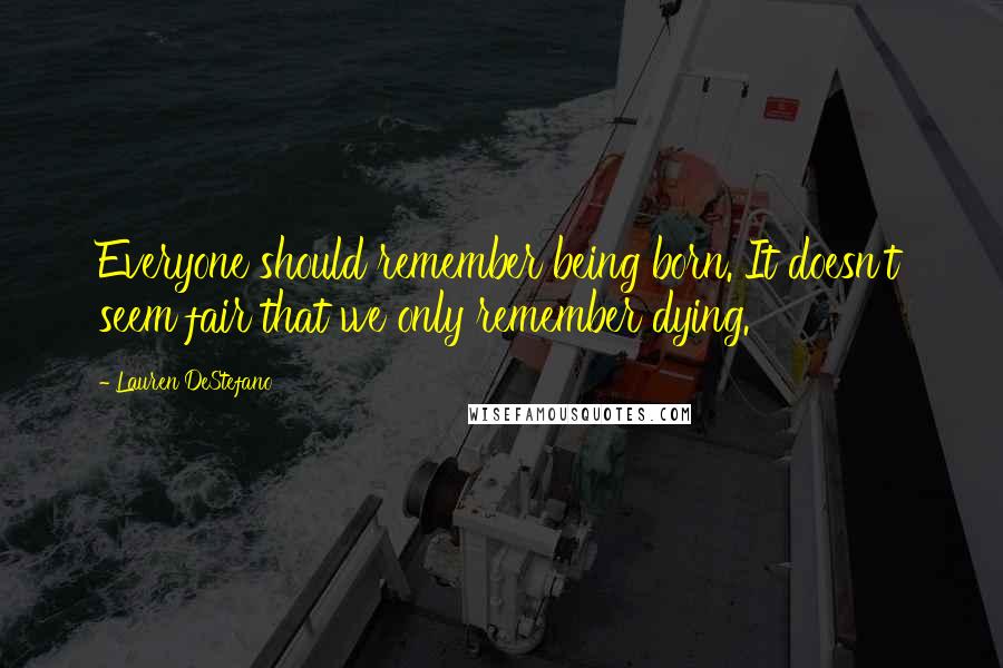 Lauren DeStefano Quotes: Everyone should remember being born. It doesn't seem fair that we only remember dying.