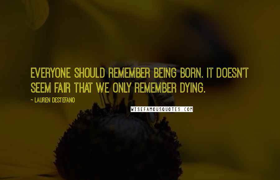 Lauren DeStefano Quotes: Everyone should remember being born. It doesn't seem fair that we only remember dying.