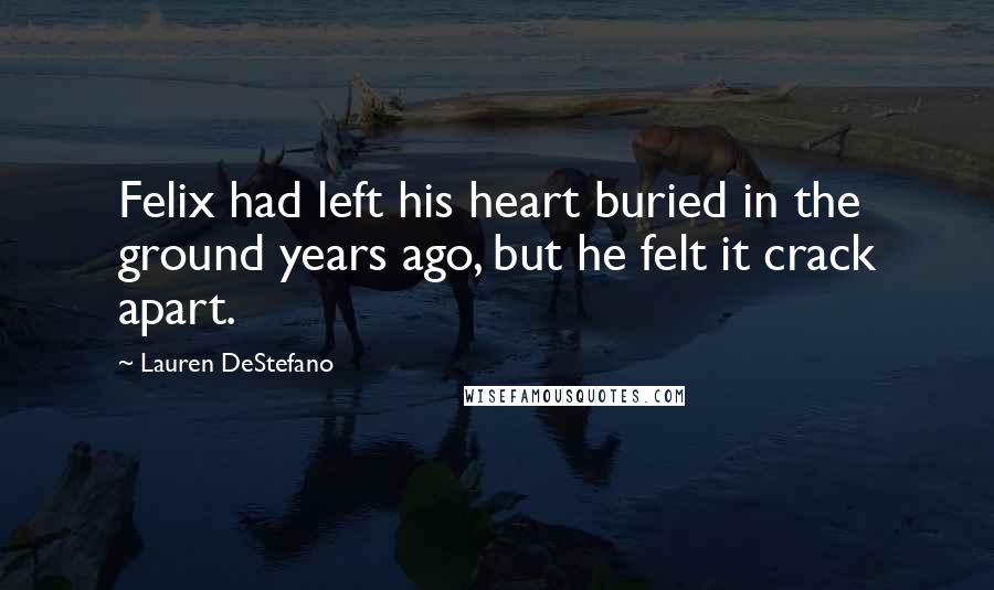 Lauren DeStefano Quotes: Felix had left his heart buried in the ground years ago, but he felt it crack apart.