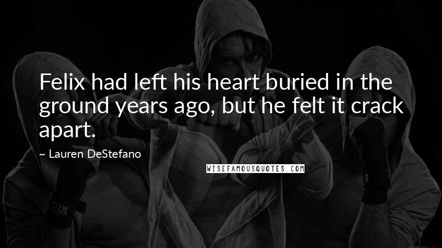Lauren DeStefano Quotes: Felix had left his heart buried in the ground years ago, but he felt it crack apart.