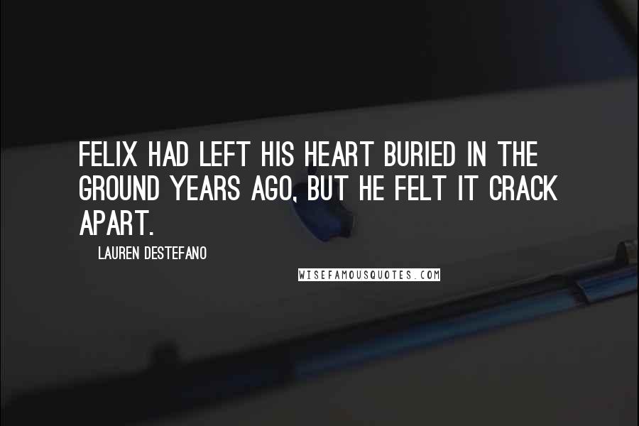 Lauren DeStefano Quotes: Felix had left his heart buried in the ground years ago, but he felt it crack apart.