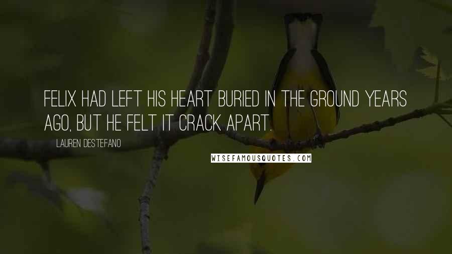 Lauren DeStefano Quotes: Felix had left his heart buried in the ground years ago, but he felt it crack apart.