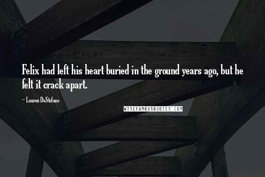 Lauren DeStefano Quotes: Felix had left his heart buried in the ground years ago, but he felt it crack apart.