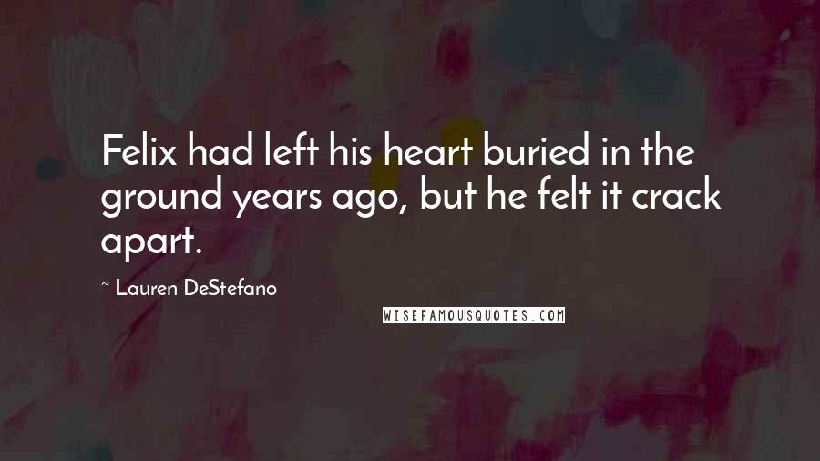 Lauren DeStefano Quotes: Felix had left his heart buried in the ground years ago, but he felt it crack apart.