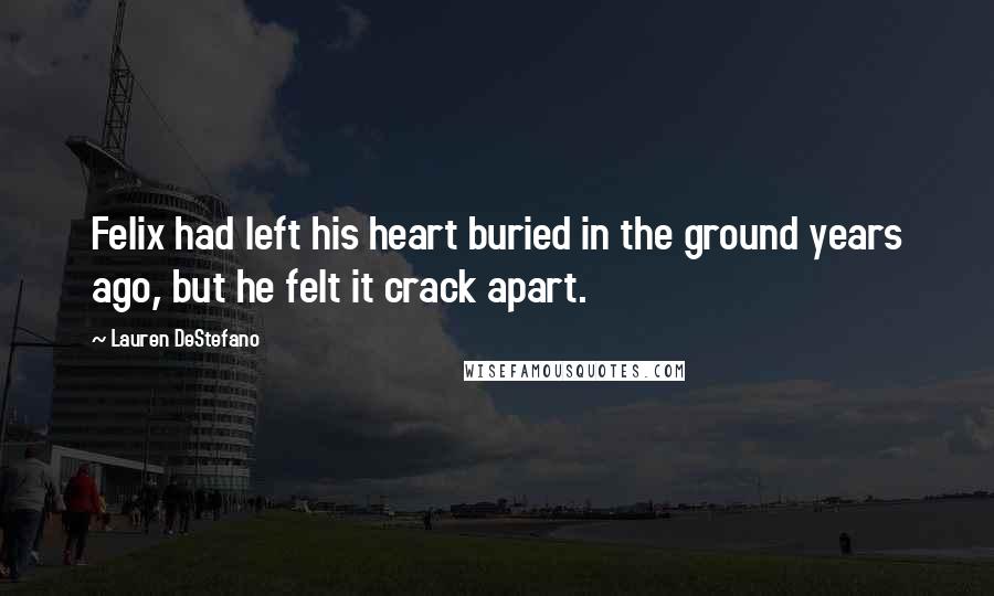 Lauren DeStefano Quotes: Felix had left his heart buried in the ground years ago, but he felt it crack apart.