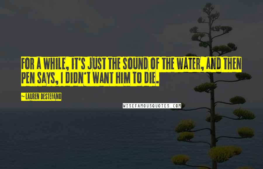 Lauren DeStefano Quotes: For a while, it's just the sound of the water, and then Pen says, I didn't want him to die.