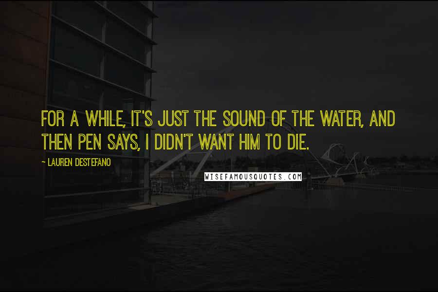 Lauren DeStefano Quotes: For a while, it's just the sound of the water, and then Pen says, I didn't want him to die.