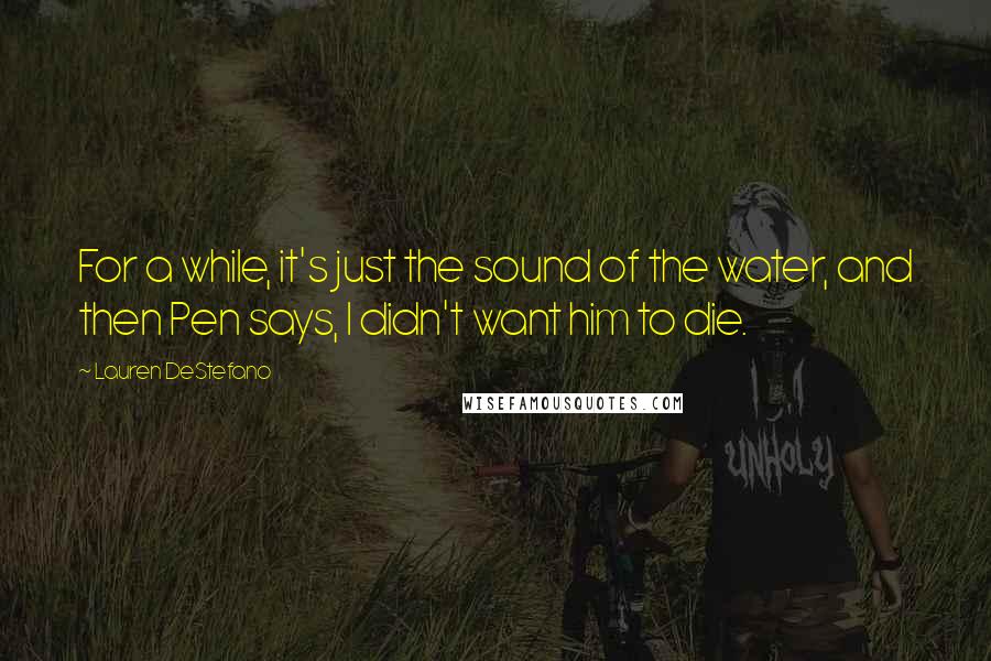 Lauren DeStefano Quotes: For a while, it's just the sound of the water, and then Pen says, I didn't want him to die.