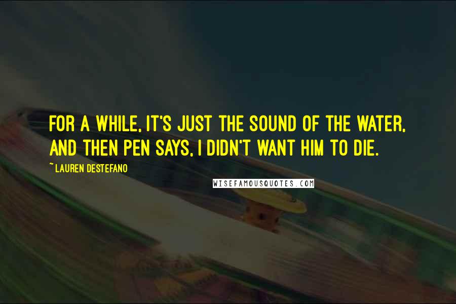 Lauren DeStefano Quotes: For a while, it's just the sound of the water, and then Pen says, I didn't want him to die.