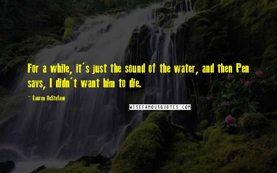 Lauren DeStefano Quotes: For a while, it's just the sound of the water, and then Pen says, I didn't want him to die.