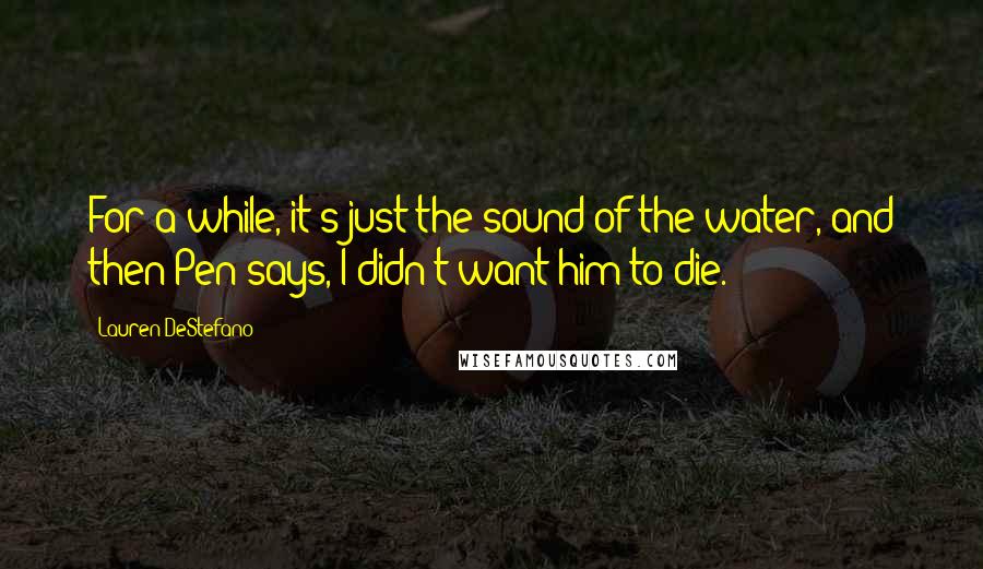 Lauren DeStefano Quotes: For a while, it's just the sound of the water, and then Pen says, I didn't want him to die.