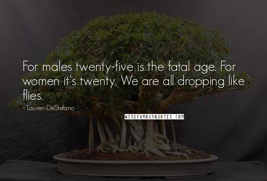 Lauren DeStefano Quotes: For males twenty-five is the fatal age. For women it's twenty. We are all dropping like flies.