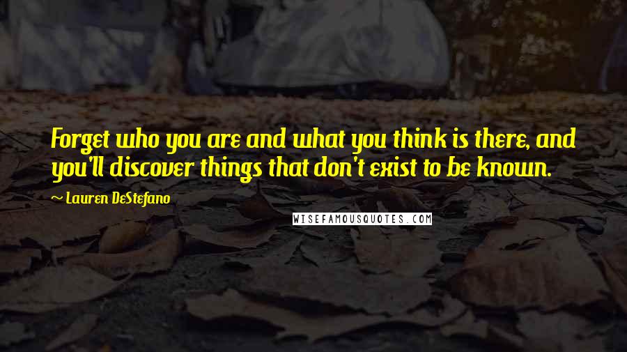 Lauren DeStefano Quotes: Forget who you are and what you think is there, and you'll discover things that don't exist to be known.