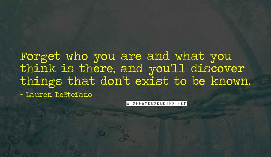 Lauren DeStefano Quotes: Forget who you are and what you think is there, and you'll discover things that don't exist to be known.