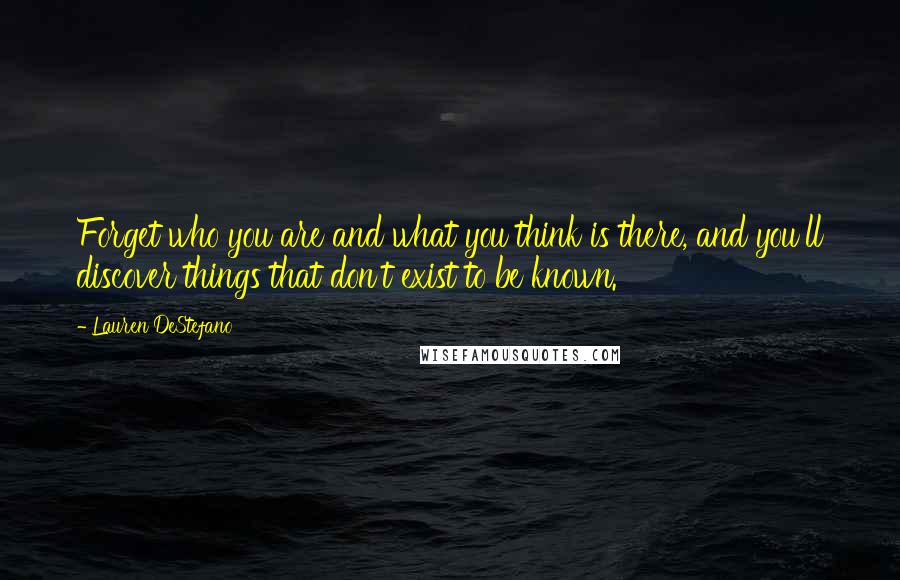 Lauren DeStefano Quotes: Forget who you are and what you think is there, and you'll discover things that don't exist to be known.