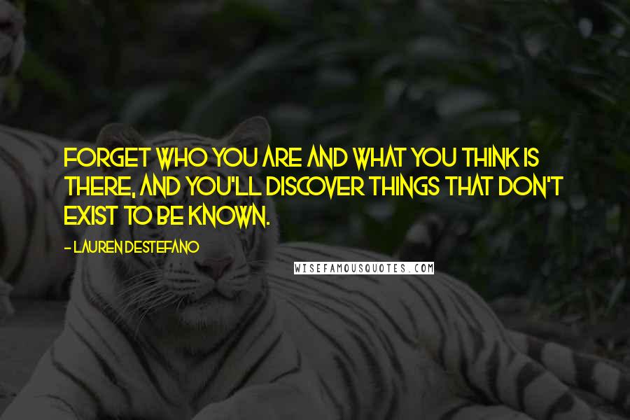 Lauren DeStefano Quotes: Forget who you are and what you think is there, and you'll discover things that don't exist to be known.