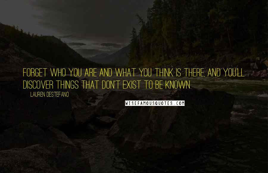 Lauren DeStefano Quotes: Forget who you are and what you think is there, and you'll discover things that don't exist to be known.