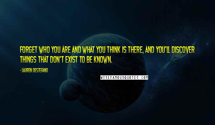 Lauren DeStefano Quotes: Forget who you are and what you think is there, and you'll discover things that don't exist to be known.