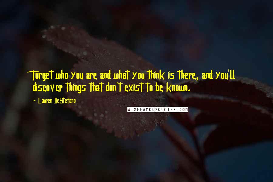 Lauren DeStefano Quotes: Forget who you are and what you think is there, and you'll discover things that don't exist to be known.