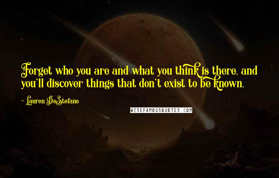 Lauren DeStefano Quotes: Forget who you are and what you think is there, and you'll discover things that don't exist to be known.