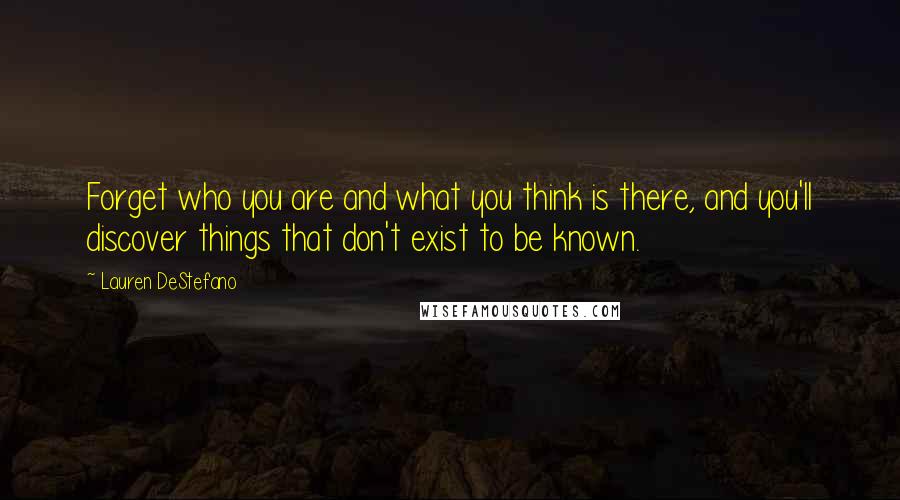 Lauren DeStefano Quotes: Forget who you are and what you think is there, and you'll discover things that don't exist to be known.