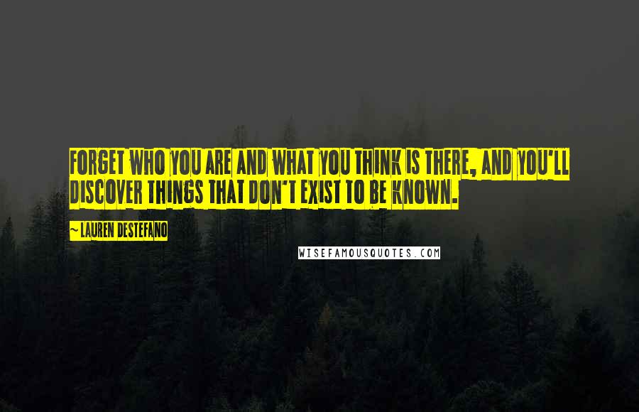 Lauren DeStefano Quotes: Forget who you are and what you think is there, and you'll discover things that don't exist to be known.