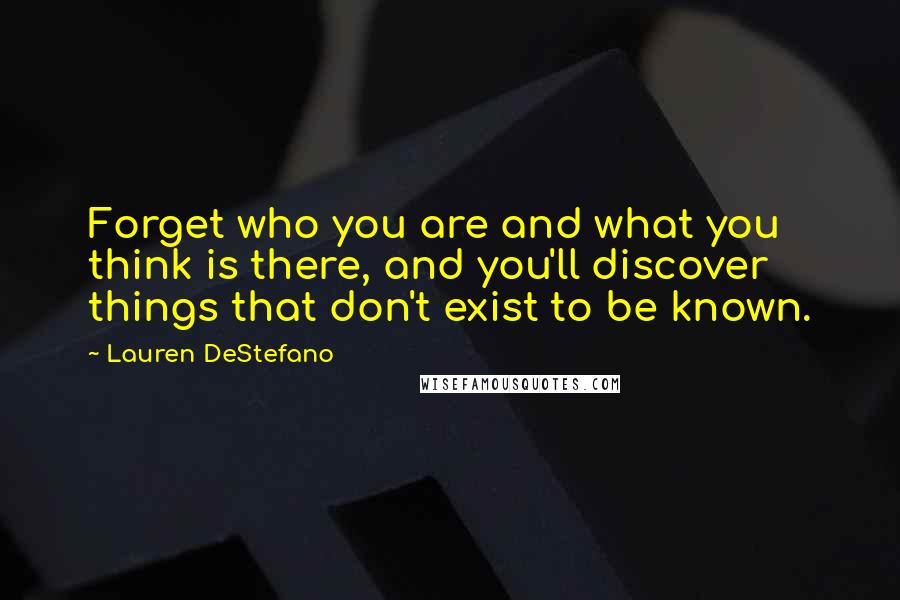 Lauren DeStefano Quotes: Forget who you are and what you think is there, and you'll discover things that don't exist to be known.