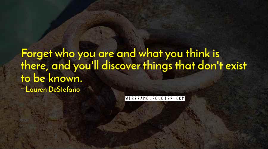 Lauren DeStefano Quotes: Forget who you are and what you think is there, and you'll discover things that don't exist to be known.