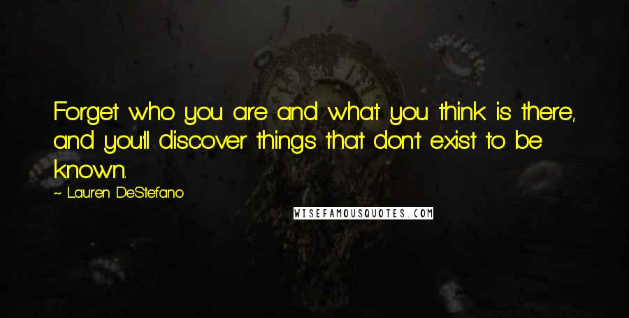 Lauren DeStefano Quotes: Forget who you are and what you think is there, and you'll discover things that don't exist to be known.