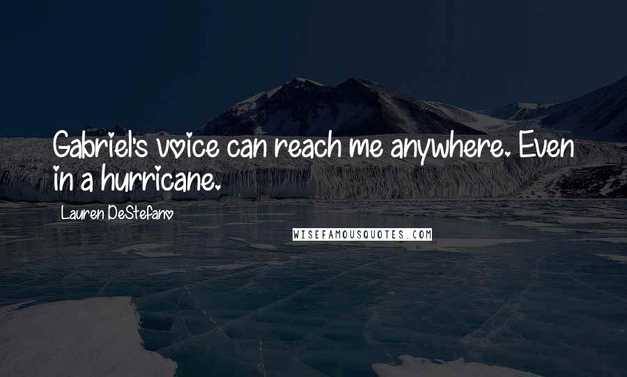 Lauren DeStefano Quotes: Gabriel's voice can reach me anywhere. Even in a hurricane.