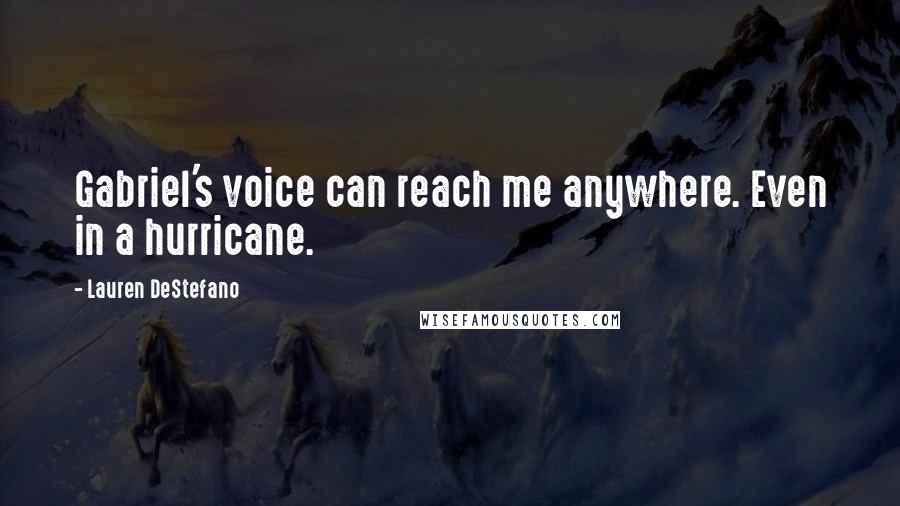 Lauren DeStefano Quotes: Gabriel's voice can reach me anywhere. Even in a hurricane.