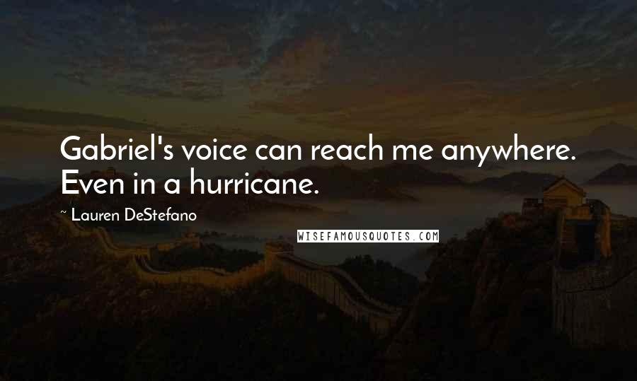 Lauren DeStefano Quotes: Gabriel's voice can reach me anywhere. Even in a hurricane.