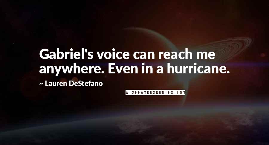 Lauren DeStefano Quotes: Gabriel's voice can reach me anywhere. Even in a hurricane.