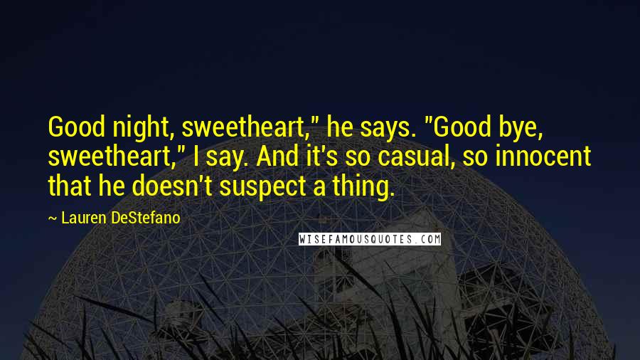 Lauren DeStefano Quotes: Good night, sweetheart," he says. "Good bye, sweetheart," I say. And it's so casual, so innocent that he doesn't suspect a thing.