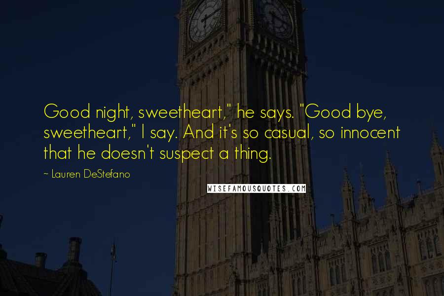 Lauren DeStefano Quotes: Good night, sweetheart," he says. "Good bye, sweetheart," I say. And it's so casual, so innocent that he doesn't suspect a thing.