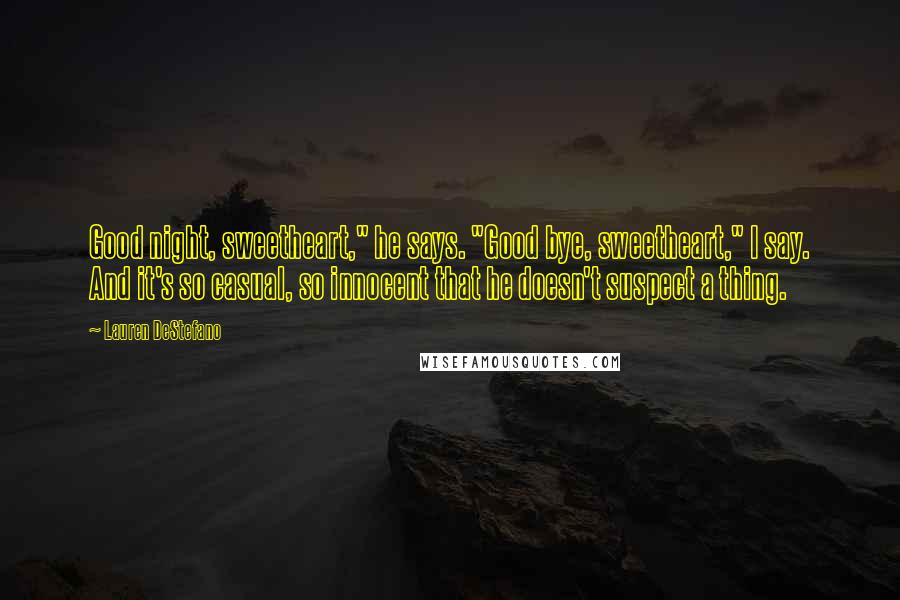 Lauren DeStefano Quotes: Good night, sweetheart," he says. "Good bye, sweetheart," I say. And it's so casual, so innocent that he doesn't suspect a thing.