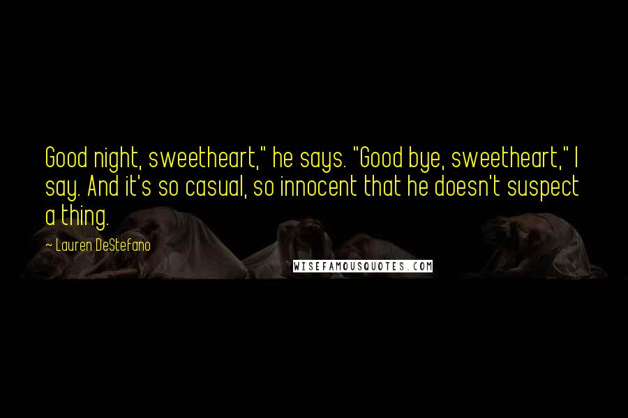 Lauren DeStefano Quotes: Good night, sweetheart," he says. "Good bye, sweetheart," I say. And it's so casual, so innocent that he doesn't suspect a thing.