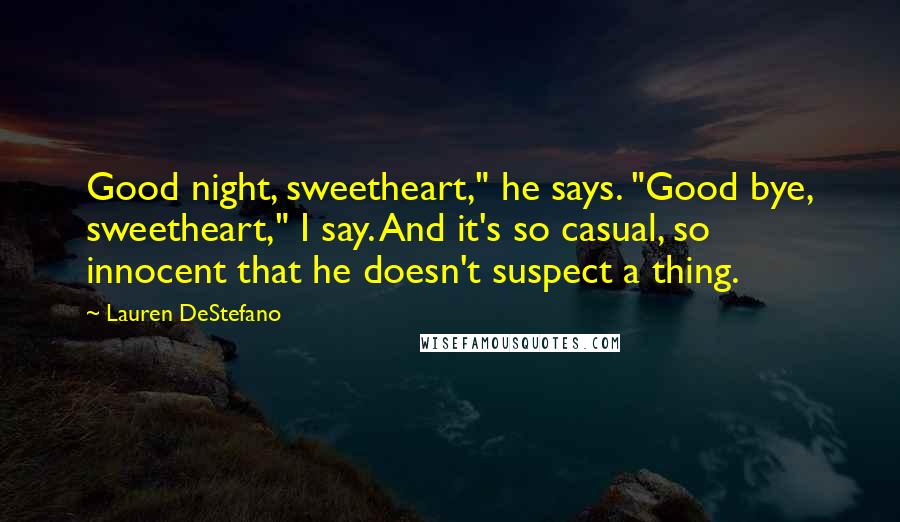 Lauren DeStefano Quotes: Good night, sweetheart," he says. "Good bye, sweetheart," I say. And it's so casual, so innocent that he doesn't suspect a thing.