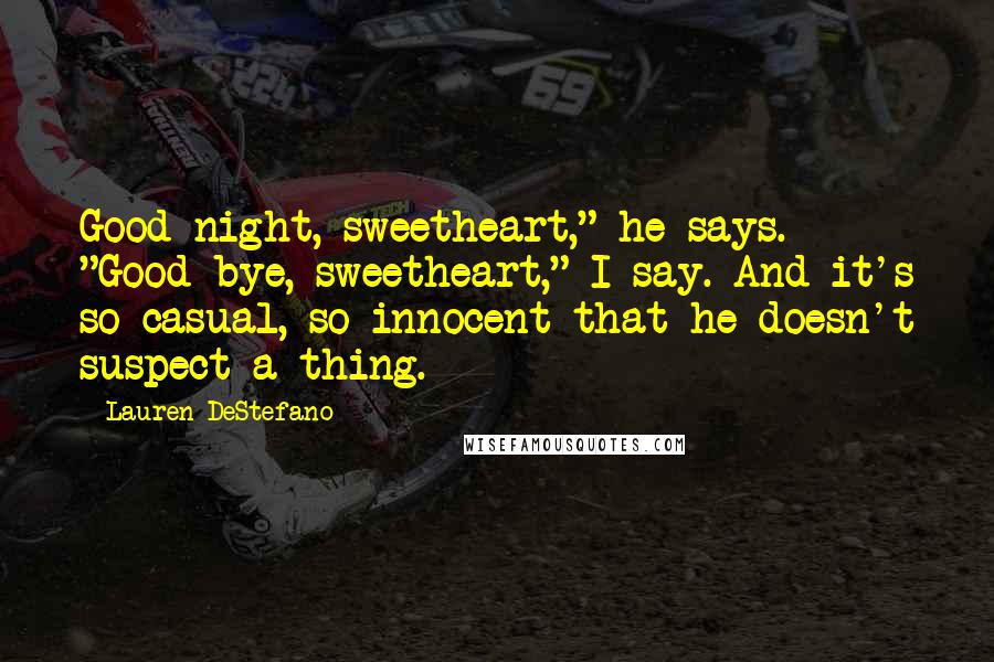 Lauren DeStefano Quotes: Good night, sweetheart," he says. "Good bye, sweetheart," I say. And it's so casual, so innocent that he doesn't suspect a thing.