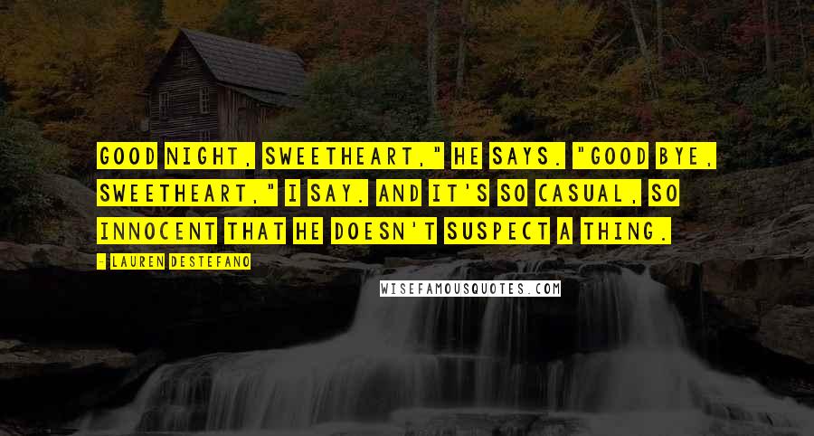 Lauren DeStefano Quotes: Good night, sweetheart," he says. "Good bye, sweetheart," I say. And it's so casual, so innocent that he doesn't suspect a thing.