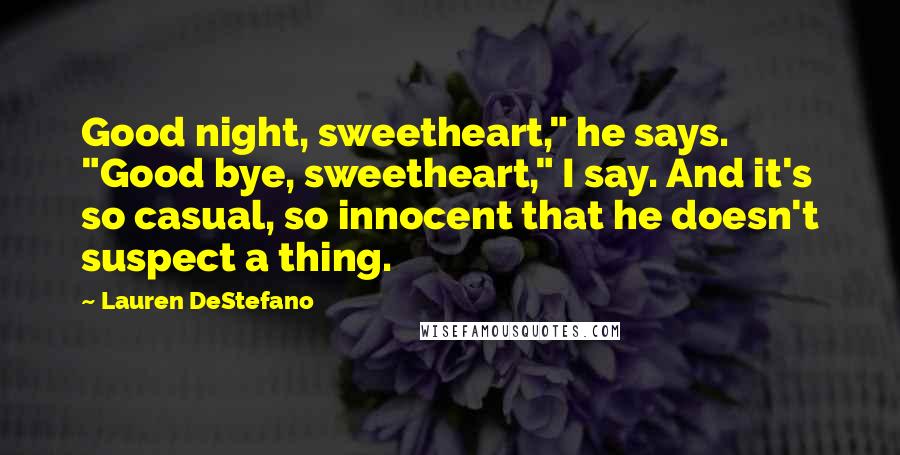 Lauren DeStefano Quotes: Good night, sweetheart," he says. "Good bye, sweetheart," I say. And it's so casual, so innocent that he doesn't suspect a thing.